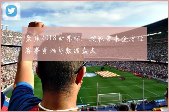 聚焦2018世界杯：搜狐带来全方位赛事资讯与数据盘点