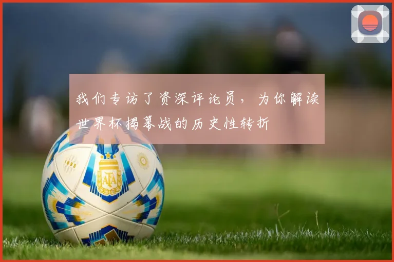 我们专访了资深评论员，为你解读世界杯揭幕战的历史性转折