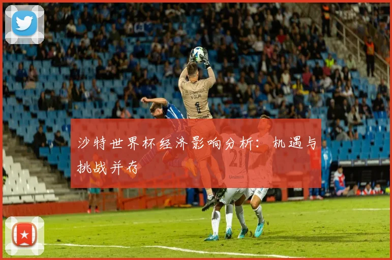 沙特世界杯经济影响分析：机遇与挑战并存