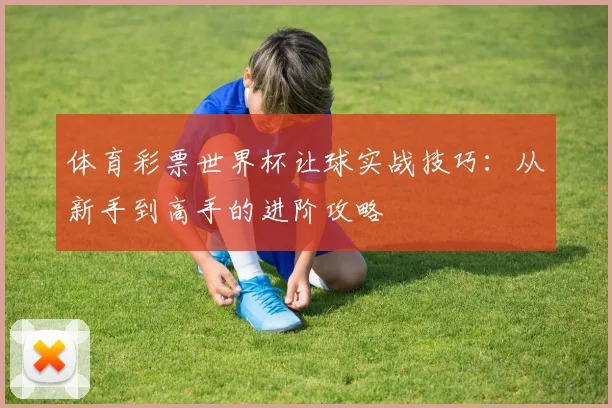 体育彩票世界杯让球实战技巧：从新手到高手的进阶攻略