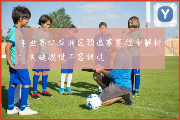 年世界杯亚洲区预选赛赛程全解析：关键战役不容错过